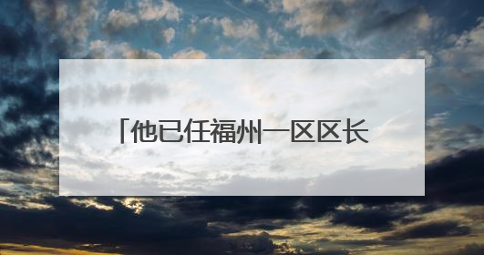 他已任福州一区区长候选人（附简历）